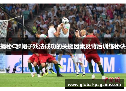 揭秘C罗帽子戏法成功的关键因素及背后训练秘诀