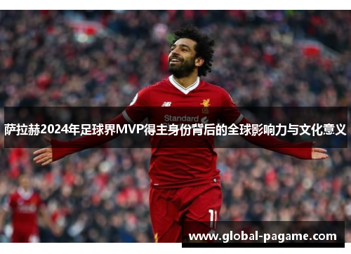 萨拉赫2024年足球界MVP得主身份背后的全球影响力与文化意义
