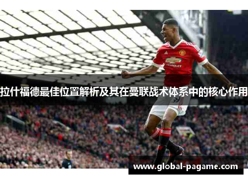 拉什福德最佳位置解析及其在曼联战术体系中的核心作用