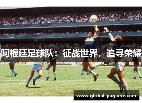 阿根廷足球队：征战世界，追寻荣耀