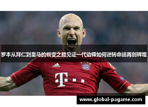 罗本从拜仁到皇马的蜕变之路见证一代边锋如何逆转命运再创辉煌