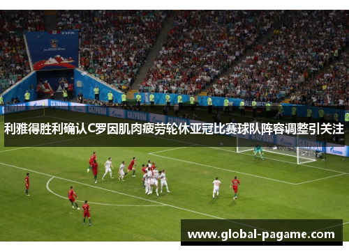 利雅得胜利确认C罗因肌肉疲劳轮休亚冠比赛球队阵容调整引关注