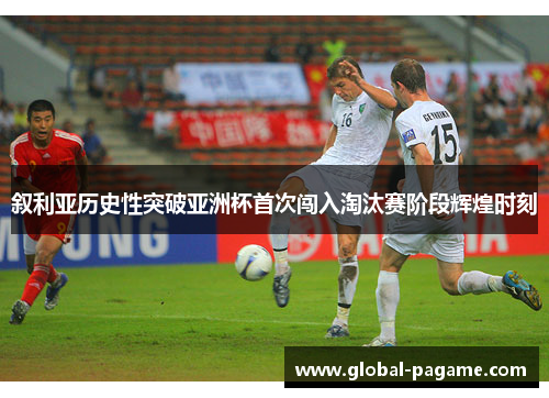叙利亚历史性突破亚洲杯首次闯入淘汰赛阶段辉煌时刻