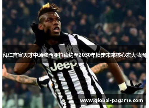 拜仁官宣天才中场穆西亚拉续约至2030年锁定未来核心宏大蓝图