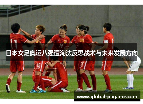 日本女足奥运八强遭淘汰反思战术与未来发展方向
