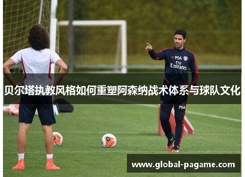 贝尔塔执教风格如何重塑阿森纳战术体系与球队文化